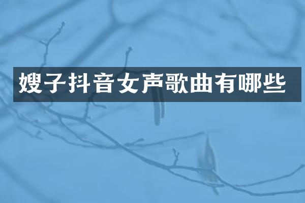 嫂子抖音女声歌曲有哪些