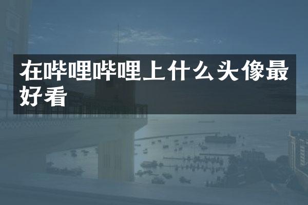 在哔哩哔哩上什么头像最好看