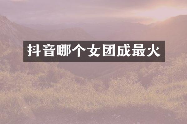 抖音哪个女团成最火
