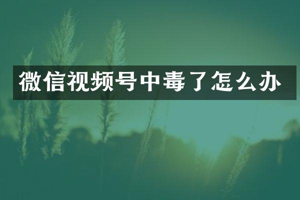 微信视频号中毒了怎么办