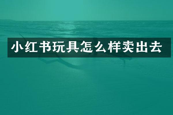 小红书玩具怎么样卖出去