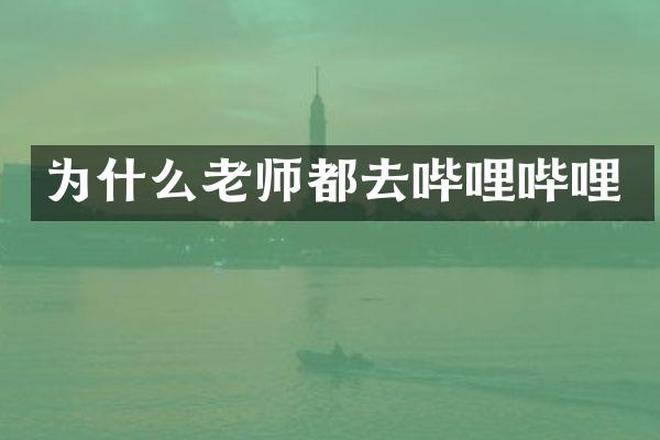 为什么老师都去哔哩哔哩