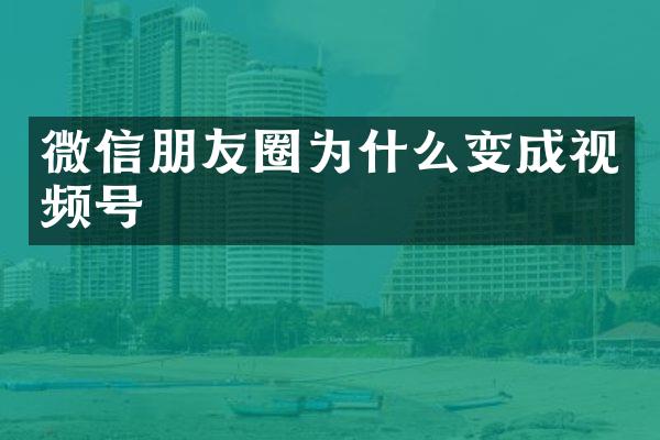 微信朋友圈为什么变成视频号
