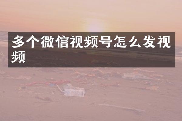 多个微信视频号怎么发视频