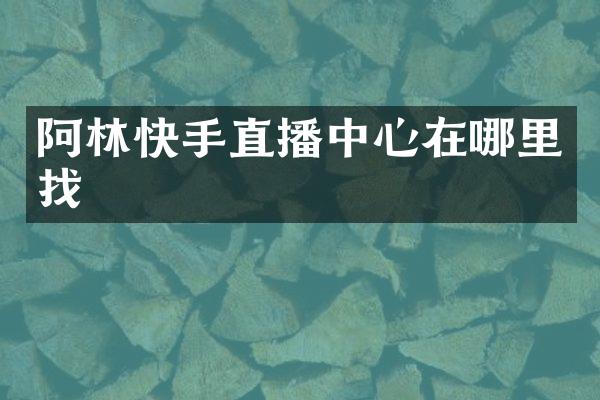 阿林快手直播中心在哪里找