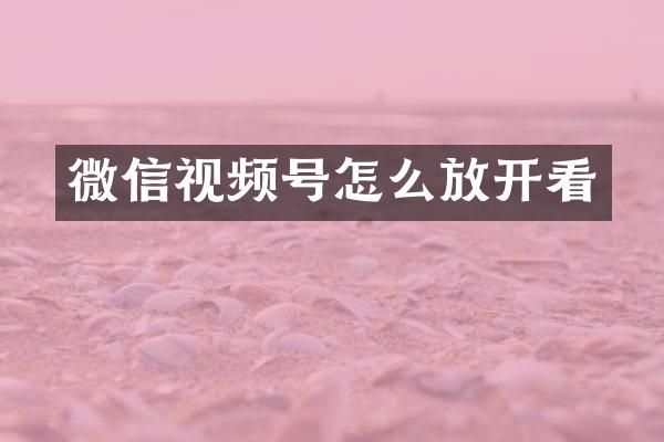 微信视频号怎么放开看