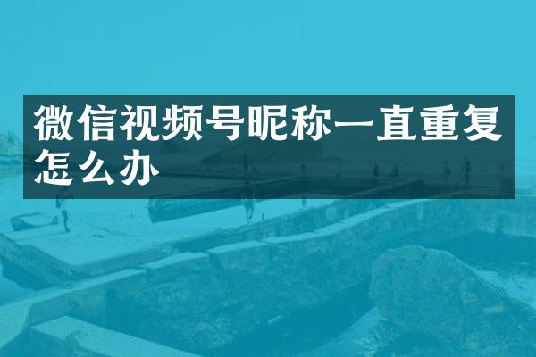 微信视频号昵称一直重复怎么办