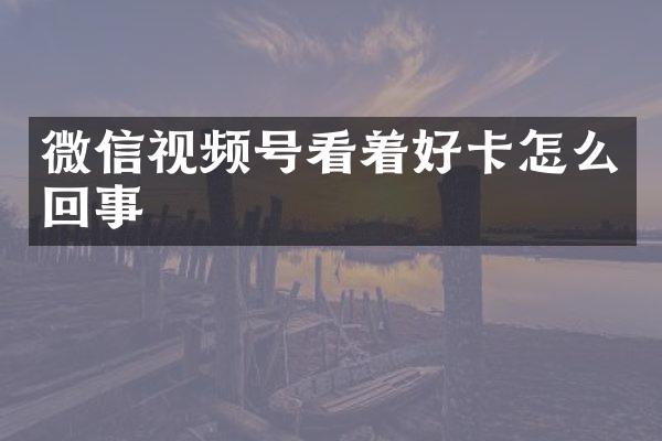 微信视频号看着好卡怎么回事
