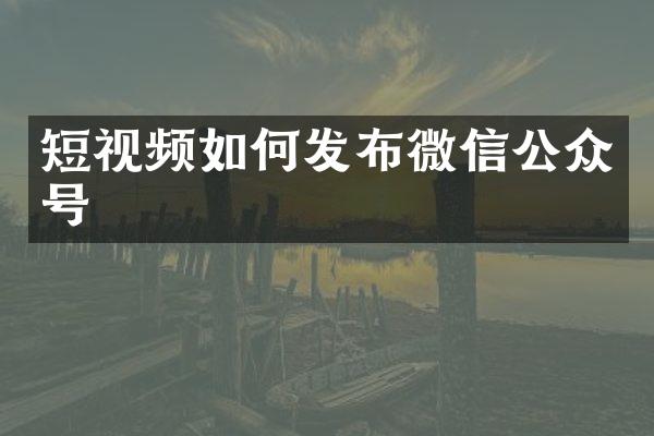 短视频如何发布微信公众号