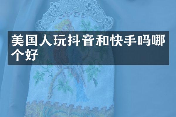 美国人玩抖音和快手吗哪个好