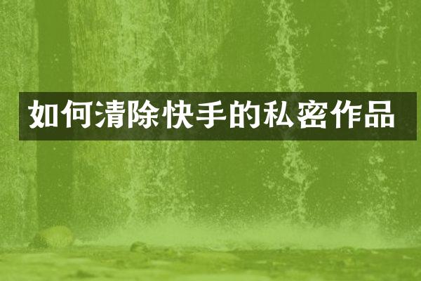 如何清除快手的私密作品