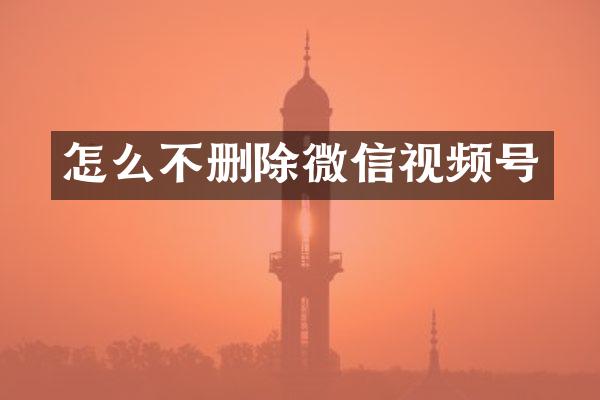 怎么不删除微信视频号