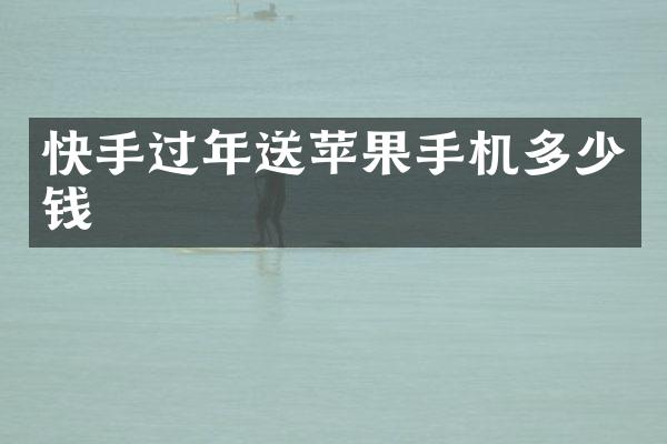 快手过年送苹果手机多少钱