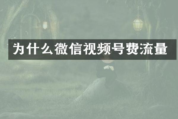 为什么微信视频号费流量