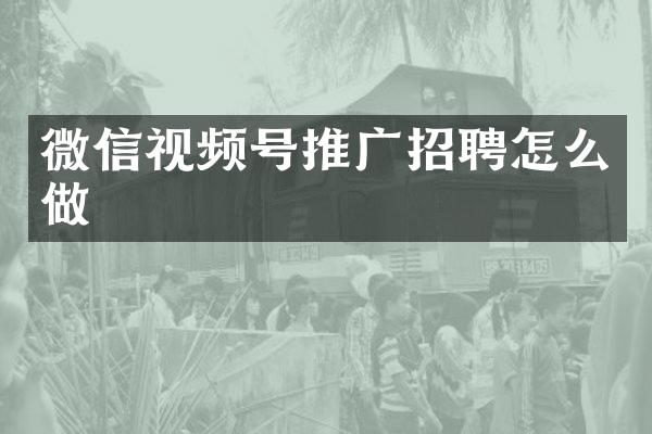 微信视频号推广招聘怎么做