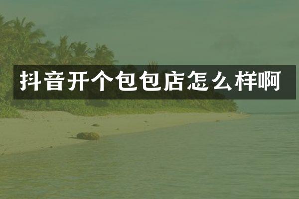 抖音开个包包店怎么样啊