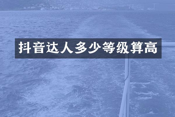 抖音达人多少等级算高