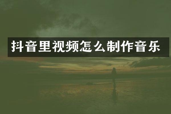 抖音里视频怎么制作音乐