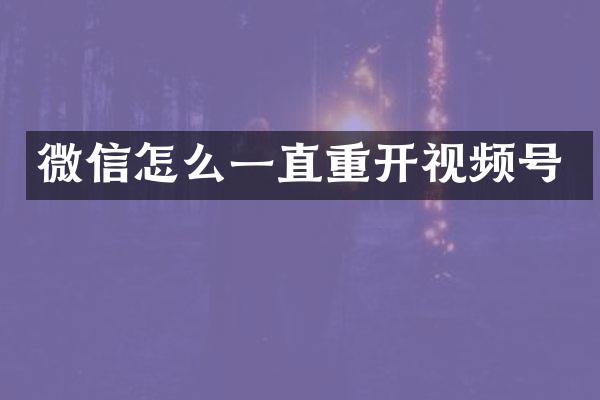 微信怎么一直重开视频号