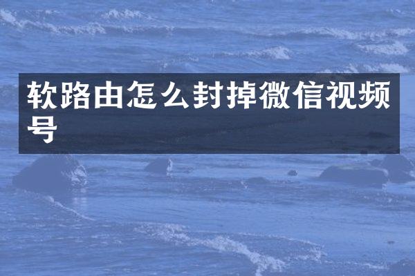 软路由怎么封掉微信视频号