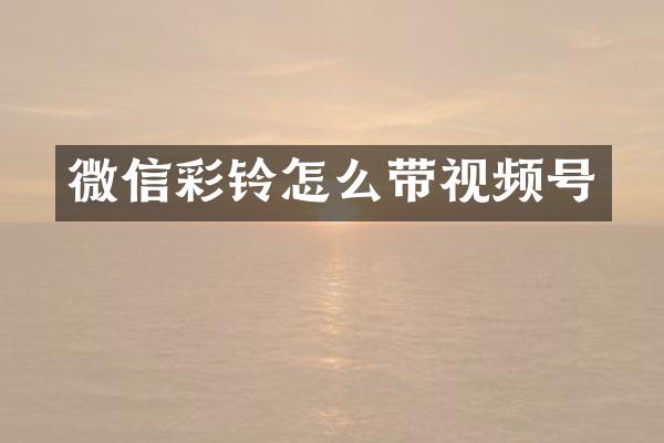 微信彩铃怎么带视频号