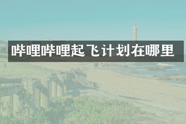 哔哩哔哩起飞计划在哪里