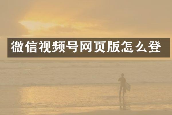 微信视频号网页版怎么登
