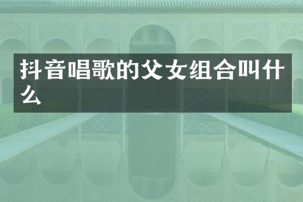 抖音唱歌的父女组合叫什么