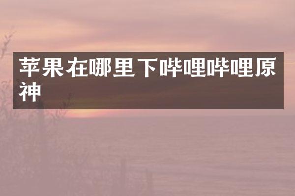 苹果在哪里下哔哩哔哩原神