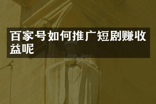 百家号如何推广短剧赚收益呢