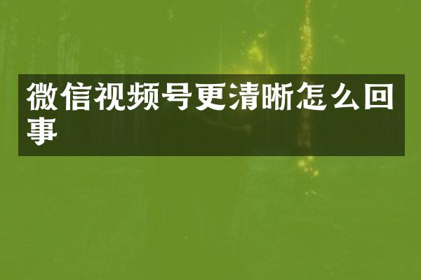微信视频号更清晰怎么回事