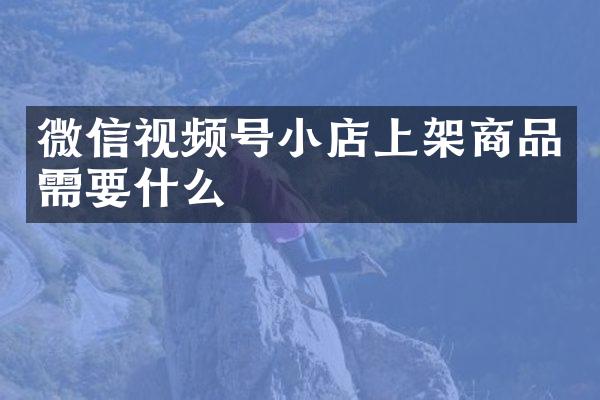 微信视频号小店上架商品需要什么