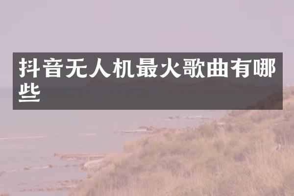 抖音无人机最火歌曲有哪些