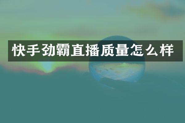 快手劲霸直播质量怎么样