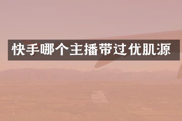 快手哪个主播带过优肌源