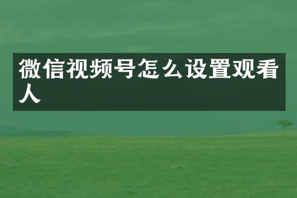 微信视频号怎么设置观看人