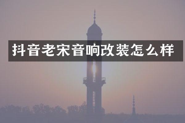 抖音老宋音响改装怎么样