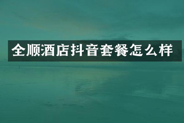 全顺酒店抖音套餐怎么样