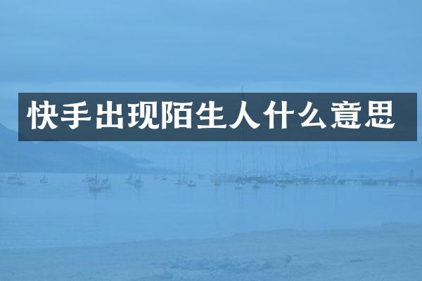 快手出现陌生人什么意思