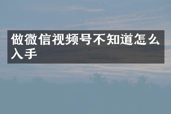 做微信视频号不知道怎么入手