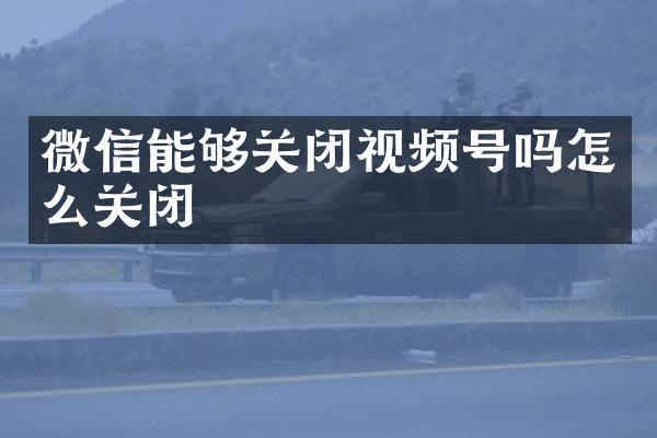 微信能够关闭视频号吗怎么关闭