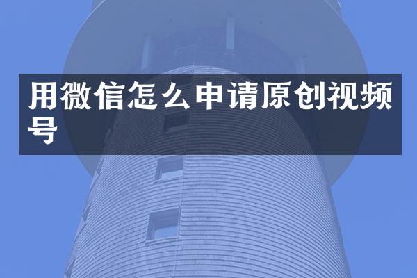 用微信怎么申请原创视频号
