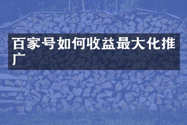百家号如何收益最大化推广