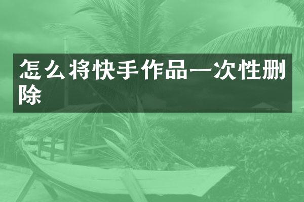 怎么将快手作品一次性删除