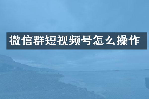 微信群短视频号怎么操作