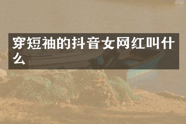 穿短袖的抖音女网红叫什么