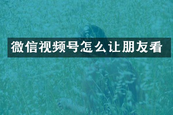 微信视频号怎么让朋友看