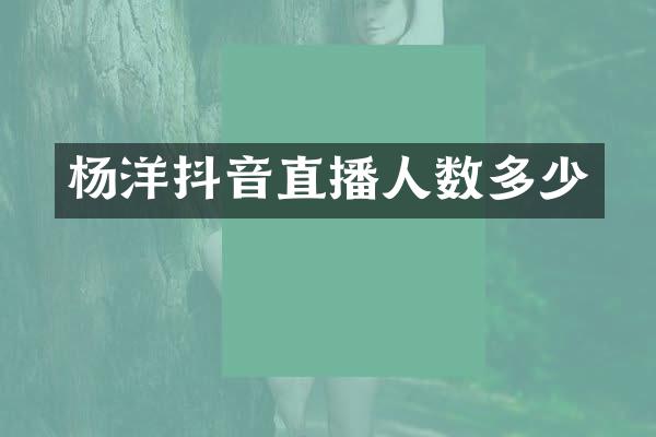 杨洋抖音直播人数多少