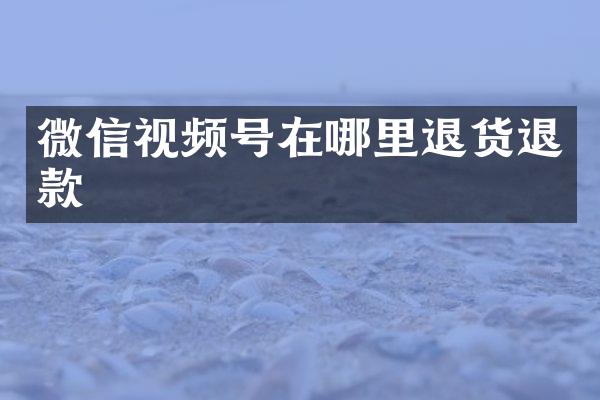 微信视频号在哪里退货退款