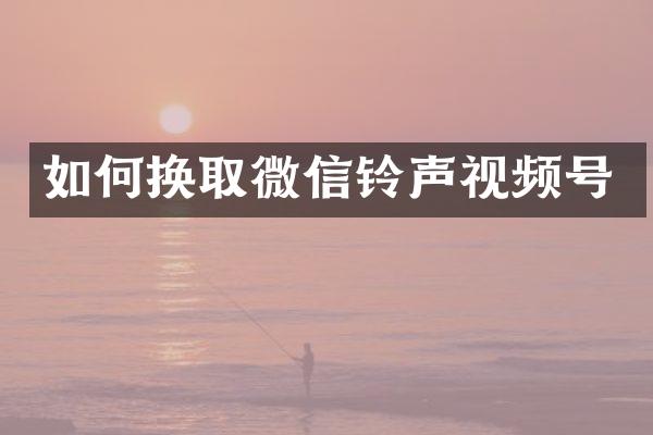 如何换取微信铃声视频号